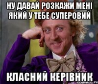 Ну давай розкажи мені який у тебе суперовий Класний керівник