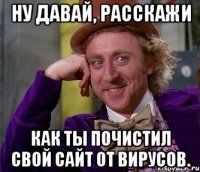 Ну давай, расскажи как ты почистил свой сайт от вирусов.