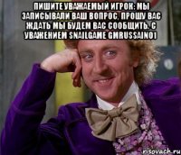 Пишите уважаемый игрок: мы записывали ваш вопрос, прошу вас ждать мы будем вас сообщить. с уважением snailgame gmrussain01 