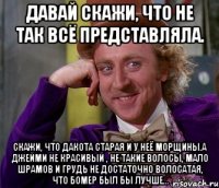 Давай скажи, что не так всё представляла. Скажи, что Дакота старая и у неё морщины.А Джейми не красивый , не такие волосы, мало шрамов и грудь не достаточно волосатая, что Бомер был бы лучше...