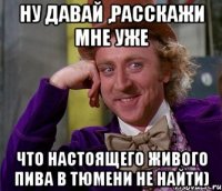 Ну давай ,расскажи мне уже что настоящего живого пива в Тюмени не найти)