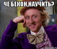 Че Бекон,научить? 