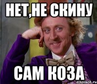 нет,не скину сам коза