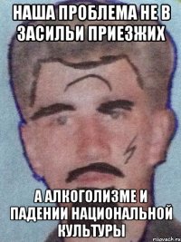 Наша проблема не в засильи приезжих а алкоголизме и падении национальной культуры