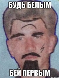 БУДЬ БЕЛЫМ БЕЙ ПЕРВЫМ