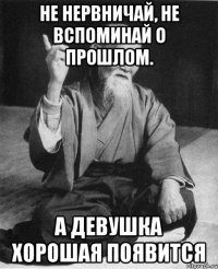 Не нервничай, не вспоминай о прошлом. А девушка хорошая появится