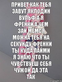 Привет как тебя завут яКлодин Вульф а я Френки а чем зай мёмся можна тебя на секунду Френки ты куда пайми я знаю что ты чувствуеш себя чужой да эта так