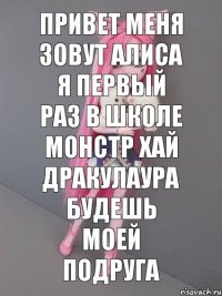 Привет меня зовут Алиса я первый раз в школе монстр хай Дракулаура будешь моей подруга