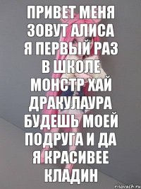 Привет меня зовут Алиса я первый раз в школе монстр хай Дракулаура будешь моей подруга и да я красивее кладин