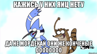 кажись у них яиц нету да не мордекай они же конченые оооооооо