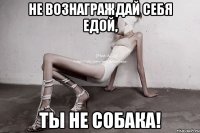 не вознаграждай себя едой, ты не собака!