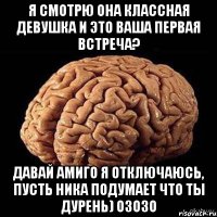 Я смотрю она классная девушка и это ваша первая встреча? Давай Амиго я отключаюсь, пусть Ника подумает что ты дурень) озозо