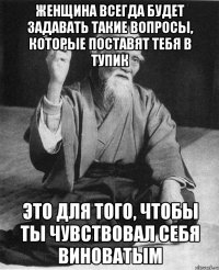 женщина всегда будет задавать такие вопросы, которые поставят тебя в тупик Это для того, чтобы ты чувствовал себя виноватым