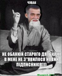 не обанюй старого дятька))) в мене не з"явилося нових підписників))) чувак