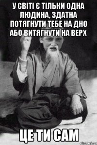 У світі є тільки одна людина, здатна потягнути тебе на дно або витягнути на верх це ти сам