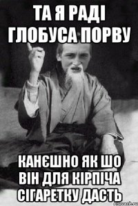 та я раді глобуса порву канєшно як шо він для кірпіча сігаретку дасть