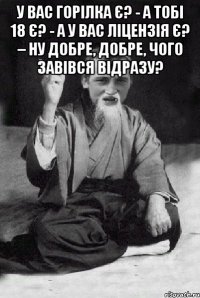 У вас горілка є? - А тобі 18 є? - А у вас ліцензія є? – Ну добре, добре, чого завівся відразу? 