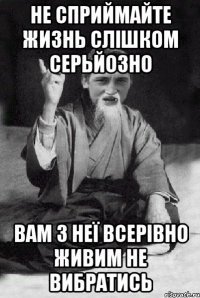 не сприймайте жизнь слішком серьйозно вам з неї всерівно живим не вибратись