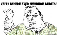 УБЕРИ БУКВЫ! БУДЬ МУЖИКОМ БЛЕЯТЬ!