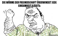 Die Wärme der Freundschaft überwindet jede Einsamkeit БЛЕАТЬ