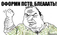 Оформи псто, блеааать!