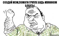 Создай мэм,помоги группе Будь мужиком блеать!