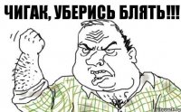 ЧИГАК, УБЕРИСЬ БЛЯТЬ!!!