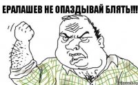 ЕРАЛАШЕВ НЕ ОПАЗДЫВАЙ БЛЯТЬ!!!