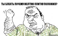 ты блеать почему желтую плитку положил?