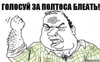 Голосуй за Полтоса блеать!