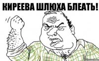 КИРЕЕВА ШЛЮХА БЛЕАТЬ!