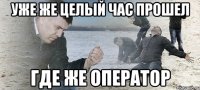 УЖЕ ЖЕ ЦЕЛЫЙ ЧАС ПРОШЕЛ ГДЕ ЖЕ ОПЕРАТОР