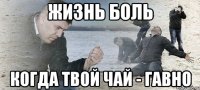 ЖИЗНЬ БОЛЬ КОГДА ТВОЙ ЧАЙ - ГАВНО