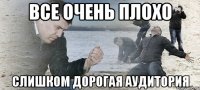 ВСЕ ОЧЕНЬ ПЛОХО СЛИШКОМ ДОРОГАЯ АУДИТОРИЯ