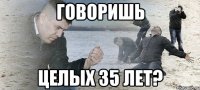 говоришь целых 35 лет?