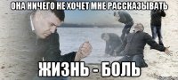 Она ничего не хочет мне рассказывать Жизнь - боль