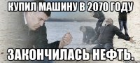 Купил машину в 2070 году Закончилась Нефть.