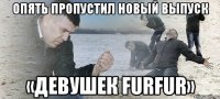 Опять пропустил новый выпуск «девушек FURFUR»