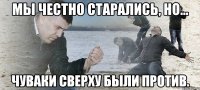 Мы честно старались, но... Чуваки сверху были против.