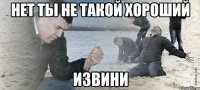 Нет ты не такой хороший Извини