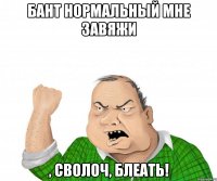 Бант нормальный мне завяжи , сволоч, блеать!