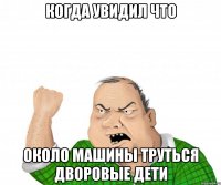 Когда увидил что около машины труться дворовые дети