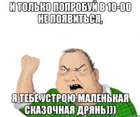 И только попробуй в 10-00 не появиться, я тебе устрою маленькая сказочная дрянь)))