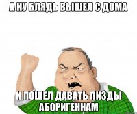а ну блядь вышел с дома И пошел давать пизды аборигеннам