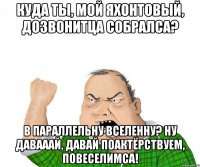 Куда ты, мой яхонтовый, дозвонитца собралса? В параллельну вселенну? Ну давааай, давай поактёрствуем, повеселимса!