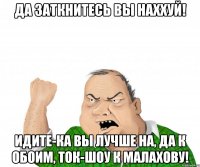 Да заткнитесь вы наххуй! Идите-ка вы лучше на, да к обоим, ток-шоу к Малахову!