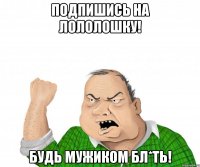 Подпишись на Лололошку! Будь мужиком бл*ть!