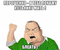 Порошенко - я тебе покажу Кузькину мать ! блеать !