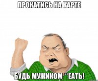 Прокатись на карте Будь мужиком **еать!