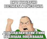 Вишт как удачно воспитала и пристроила , чтоб сидела и всеми этими повелевала, повелевааала